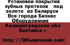 Установки покрытия зубных протезов  “под золото“ из Беларуси - Все города Бизнес » Оборудование   . Калининградская обл.,Балтийск г.